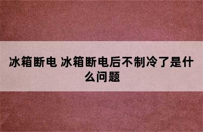 冰箱断电 冰箱断电后不制冷了是什么问题